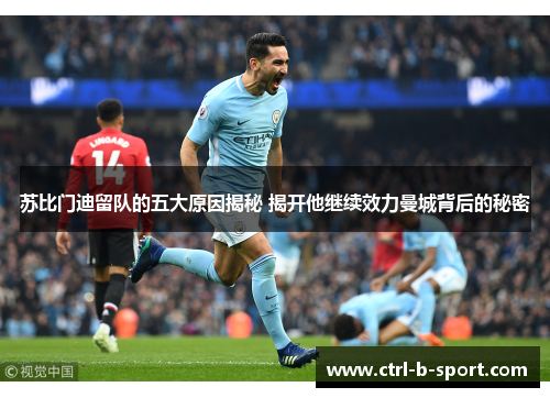 苏比门迪留队的五大原因揭秘 揭开他继续效力曼城背后的秘密