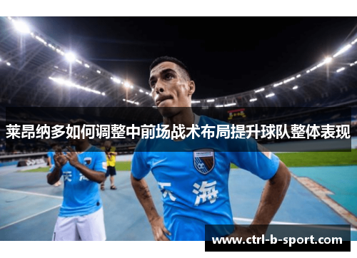 莱昂纳多如何调整中前场战术布局提升球队整体表现