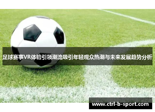 足球赛事VR体验引领潮流吸引年轻观众热潮与未来发展趋势分析