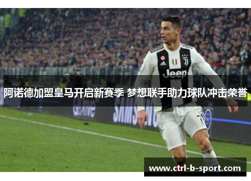 阿诺德加盟皇马开启新赛季 梦想联手助力球队冲击荣誉