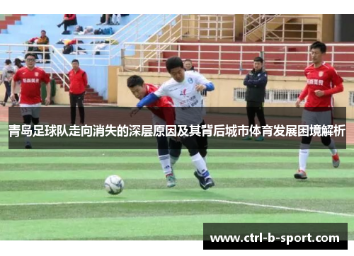 青岛足球队走向消失的深层原因及其背后城市体育发展困境解析