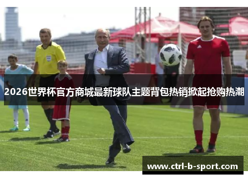 2026世界杯官方商城最新球队主题背包热销掀起抢购热潮