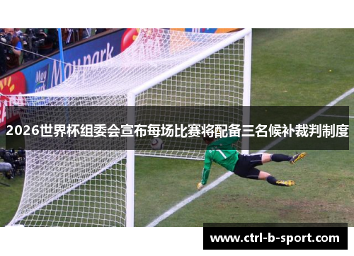 2026世界杯组委会宣布每场比赛将配备三名候补裁判制度
