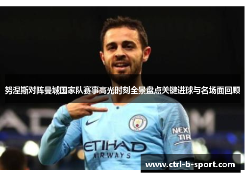 努涅斯对阵曼城国家队赛事高光时刻全景盘点关键进球与名场面回顾