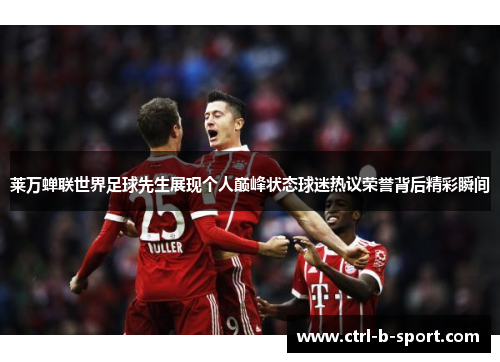 莱万蝉联世界足球先生展现个人巅峰状态球迷热议荣誉背后精彩瞬间