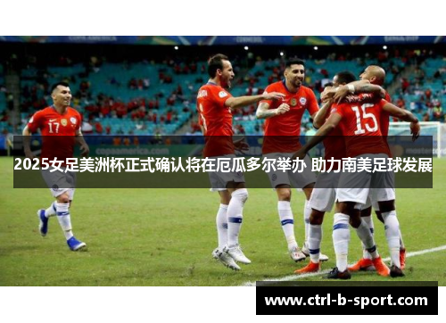 2025女足美洲杯正式确认将在厄瓜多尔举办 助力南美足球发展