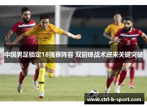 中国男足锁定18强赛阵容 双前锋战术迎来关键突破