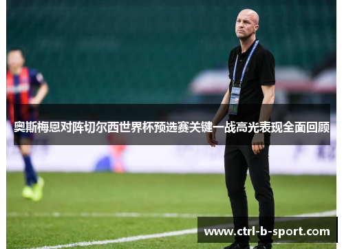 奥斯梅恩对阵切尔西世界杯预选赛关键一战高光表现全面回顾