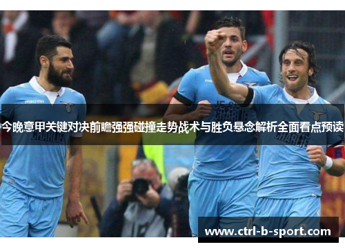 今晚意甲关键对决前瞻强强碰撞走势战术与胜负悬念解析全面看点预读