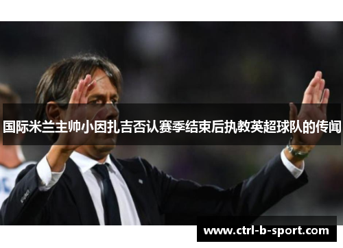 国际米兰主帅小因扎吉否认赛季结束后执教英超球队的传闻